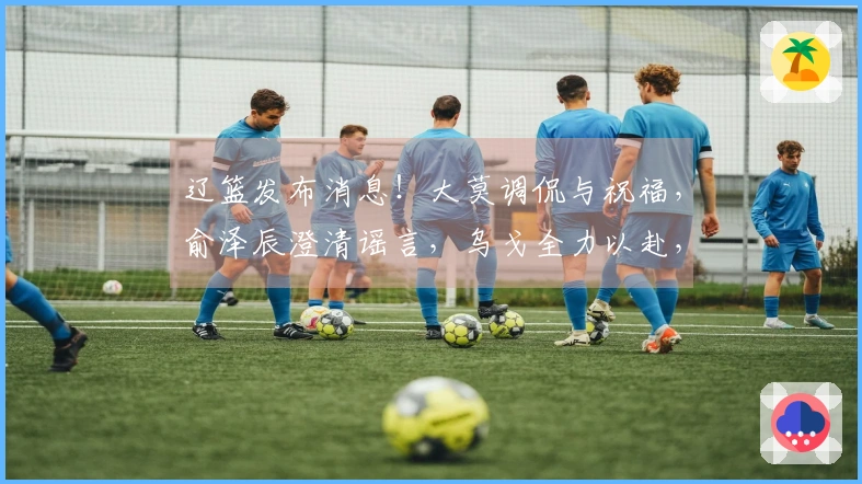 辽篮发布消息！大莫调侃与祝福，俞泽辰澄清谣言，乌戈全力以赴，小龙生日快乐