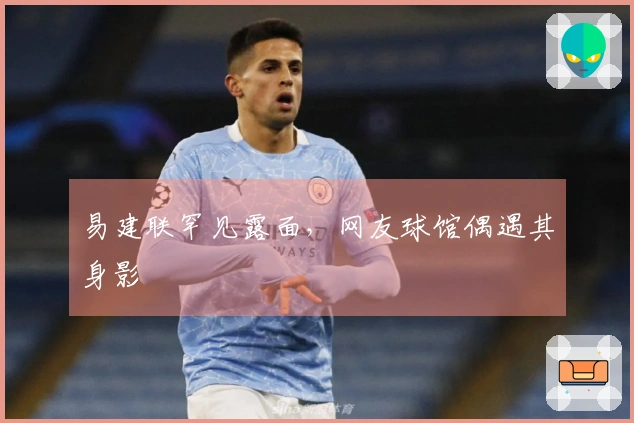 易建联罕见露面，网友球馆偶遇其身影