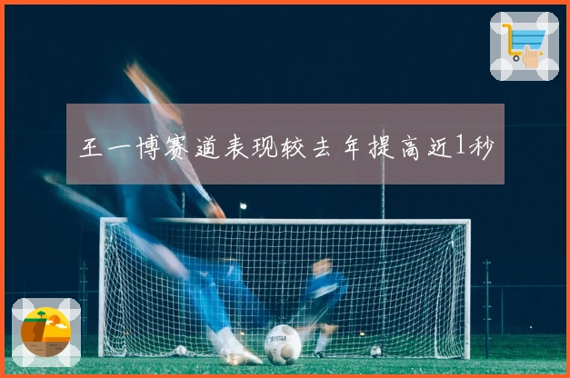 王一博赛道表现较去年提高近1秒