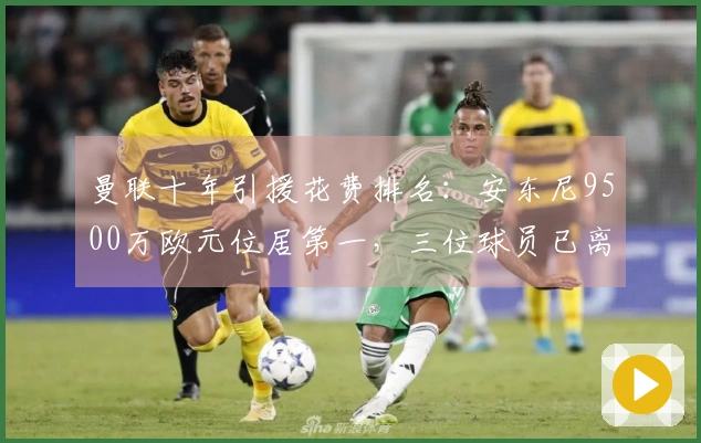 曼联十年引援花费排名：安东尼9500万欧元位居第一，三位球员已离队