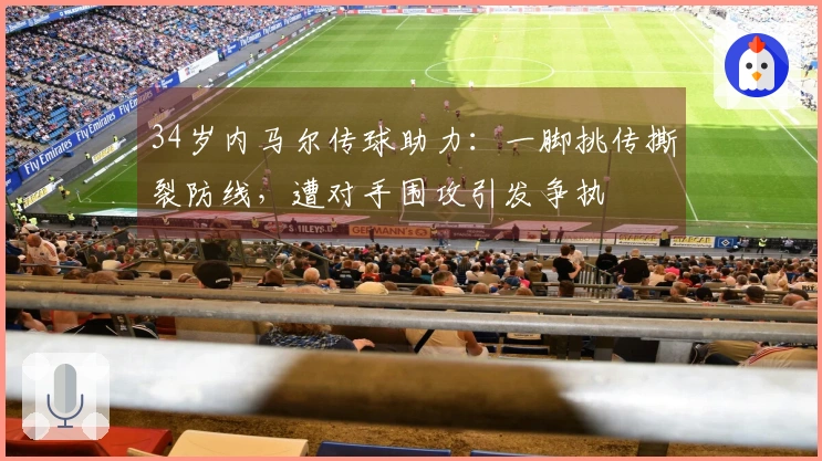 34岁内马尔传球助力：一脚挑传撕裂防线，遭对手围攻引发争执