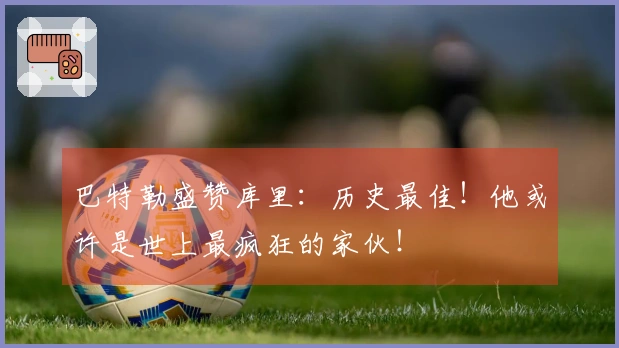 巴特勒盛赞库里：历史最佳！他或许是世上最疯狂的家伙！