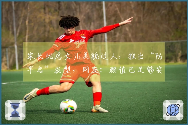 家长忧虑女儿美貌过人，推出“防早恋”发型，网友：颜值已足够安全