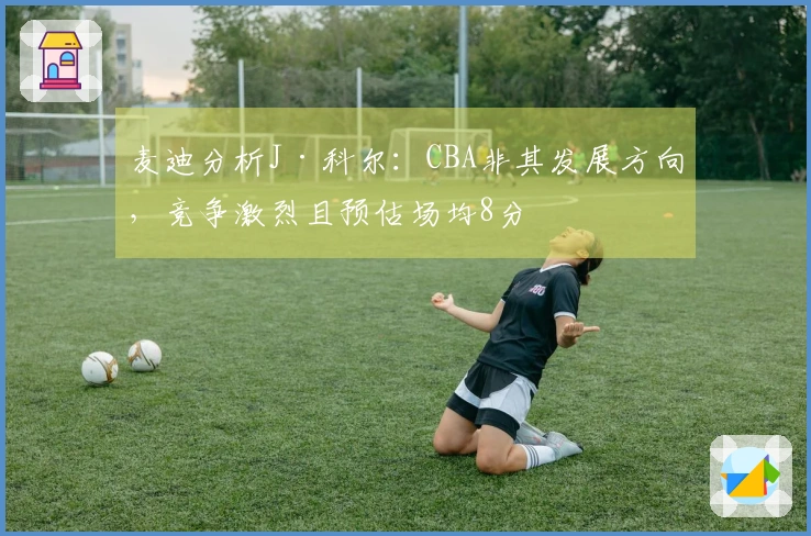 麦迪分析J·科尔：CBA非其发展方向，竞争激烈且预估场均8分