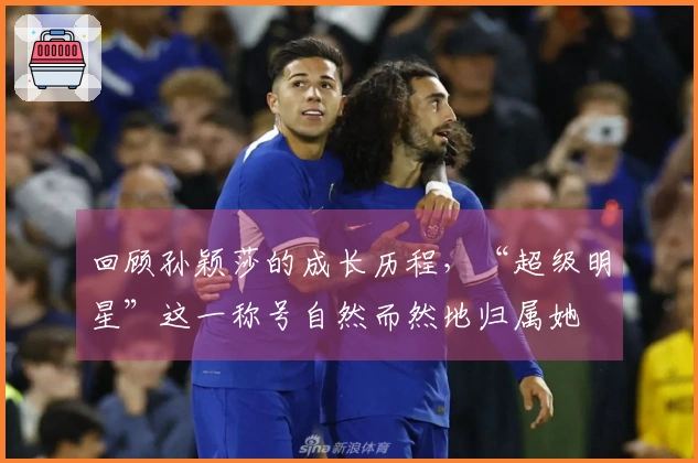 回顾孙颖莎的成长历程，“超级明星”这一称号自然而然地归属她