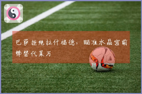 巴萨拒绝拉什福德，瞄准水晶宫前锋替代莱万
