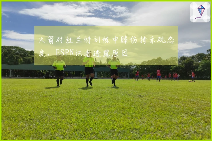 火箭对杜兰特训练中膝伤持乐观态度，ESPN记者透露原因