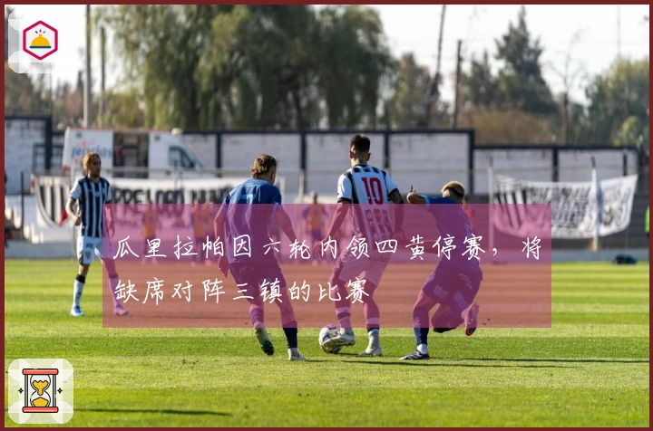 瓜里拉帕因六轮内领四黄停赛，将缺席对阵三镇的比赛