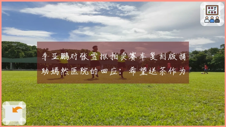 李亚鹏对张雪拟拍卖赛车复刻版捐助嫣然医院的回应：希望送茶作为感谢