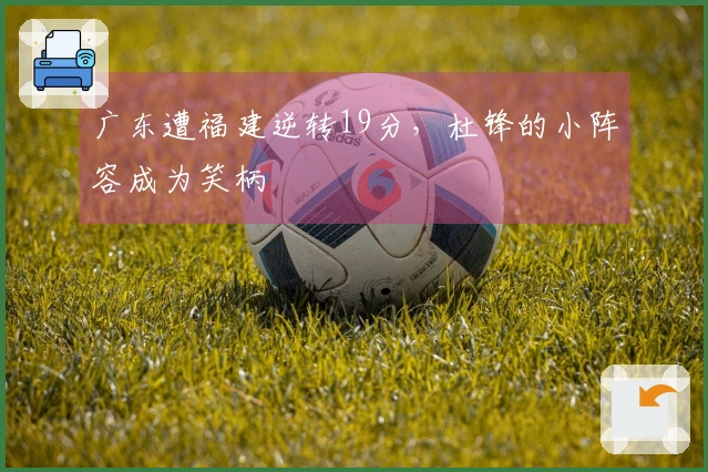 广东遭福建逆转19分，杜锋的小阵容成为笑柄