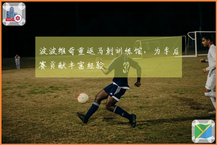 波波维奇重返马刺训练馆，为季后赛贡献丰富经验