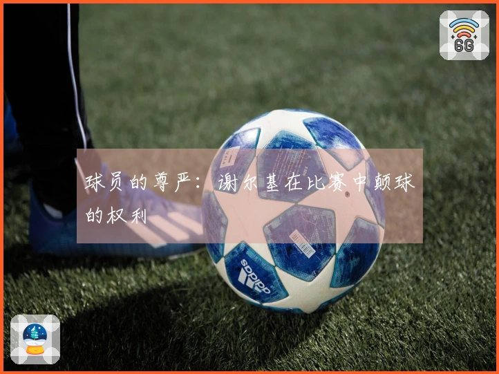 球员的尊严：谢尔基在比赛中颠球的权利