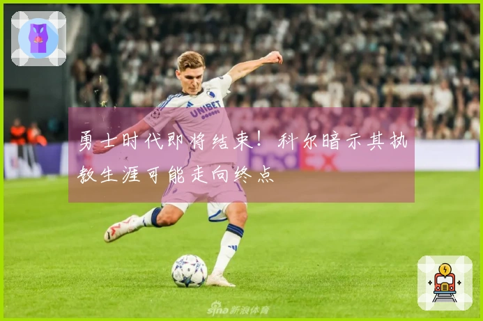 勇士时代即将结束！科尔暗示其执教生涯可能走向终点