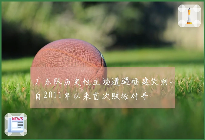 广东队历史性主场遭遇福建失利，自2011年以来首次败给对手