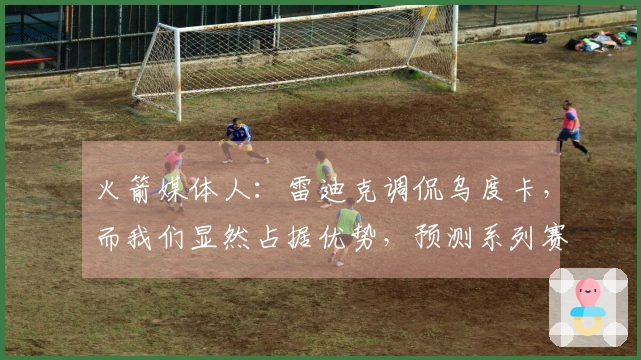火箭媒体人：雷迪克调侃乌度卡，而我们显然占据优势，预测系列赛4-1