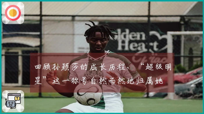 回顾孙颖莎的成长历程，“超级明星”这一称号自然而然地归属她