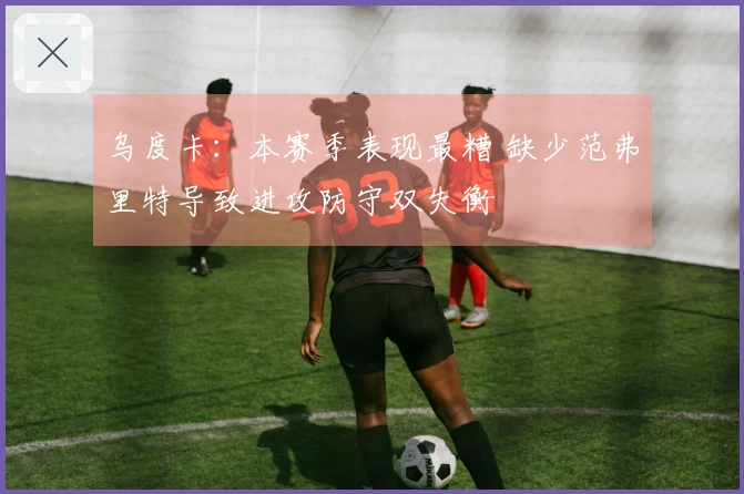 乌度卡：本赛季表现最糟 缺少范弗里特导致进攻防守双失衡