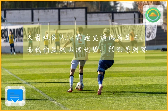 火箭媒体人：雷迪克调侃乌度卡，而我们显然占据优势，预测系列赛4-1
