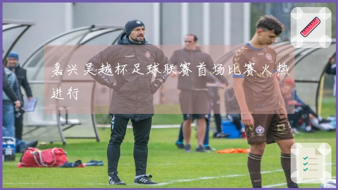 嘉兴吴越杯足球联赛首场比赛火热进行
