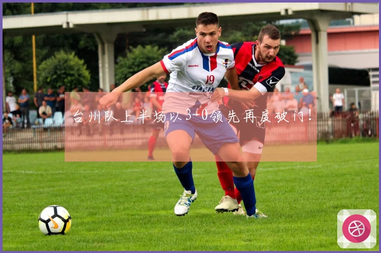 台州队上半场以3-0领先再度破门！