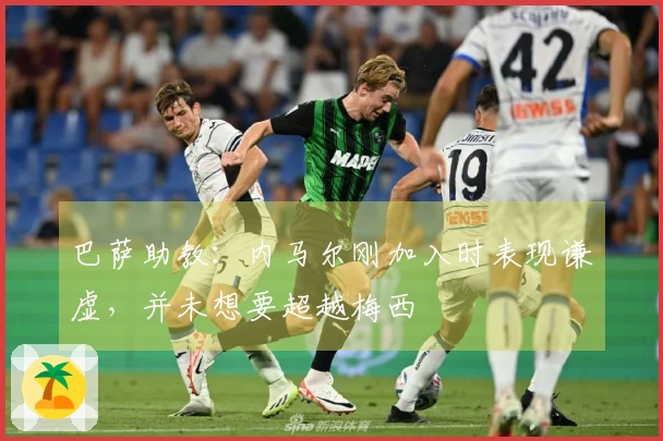 巴萨助教：内马尔刚加入时表现谦虚，并未想要超越梅西