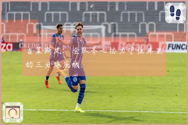 吉莱斯皮：全队齐心协力守住库里的三分球底线