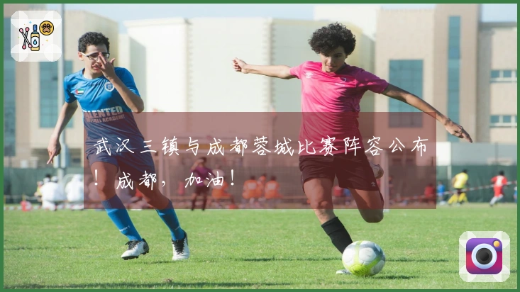 武汉三镇与成都蓉城比赛阵容公布！成都，加油！