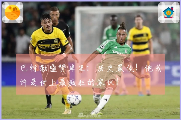 巴特勒盛赞库里：历史最佳！他或许是世上最疯狂的家伙！
